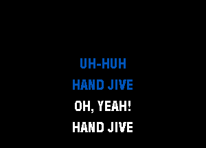 UH-HUH

HHHD JIVE
OH, YEAH!
HAND JIVE