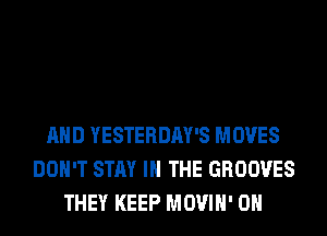 AND YESTERDAY'S MOVES
DON'T STAY IN THE GROOVES
THEY KEEP MOVIH' 0H
