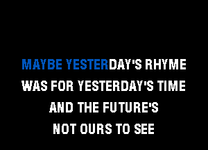 MAYBE YESTERDAY'S RHYME
WAS FOR YESTERDAY'S TIME
AND THE FUTURE'S
HOT OURS TO SEE