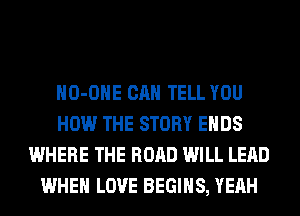HO-OHE CAN TELL YOU
HOW THE STORY ENDS
WHERE THE ROAD WILL LEAD
WHEN LOVE BEGINS, YEAH