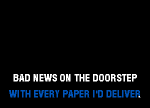 BAD NEWS ON THE DOORSTEP
WITH EVERY PAPER I'D DELIVER