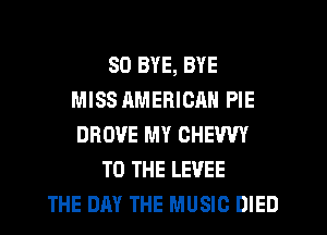 SD BYE, BYE
MISS AMERICAN PIE
DROVE MY CHEWY
TO THE LEVEE
THE BAY THE MUSIC DIED