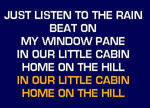 JUST LISTEN TO THE RAIN
BEAT ON
MY WINDOW PANE
IN OUR LITI'LE CABIN
HOME ON THE HILL
IN OUR LITI'LE CABIN
HOME ON THE HILL
