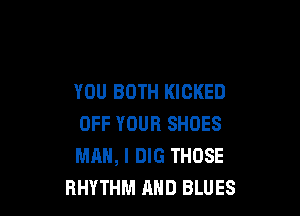 YOU BOTH KICKED

OFF YOUR SHOES
MAN, I DIG THOSE
RHYTHM AND BLUES