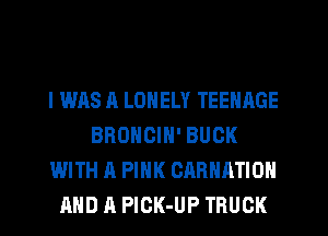 I WAS A LONELY TEENAGE
BRONCIN' BUCK
WITH A PINK CARHATION
AND A PlGK-UP TRUCK