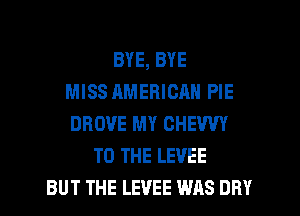 BYE, BYE
MISS AMERICAN PIE
DROVE MY CHEWY
TO THE LEVEE
BUT THE LEVEE WAS DRY