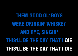THEM GOOD OL' BOYS
WERE DRINKIH' WHISKEY
AND RYE, SIHGIH'
THIS'LL BE THE DAY THAT I DIE
THIS'LL BE THE DAY THAT I DIE