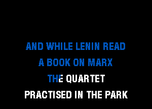 AND WHILE LENIN READ
A BOOK 0 MARX
THE QUARTET

PBACTISED IN THE PARK l