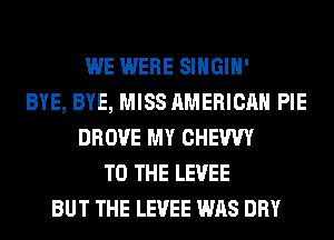 WE WERE SIHGIH'
BYE, BYE, MISS AMERICAN PIE
DROVE MY CHEWY
TO THE LEVEE
BUT THE LEVEE WAS DRY