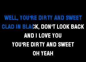 WELL, YOU'RE DIRTY AND SWEET
GLAD IN BLACK, DON'T LOOK BACK
AND I LOVE YOU
YOU'RE DIRTY AND SWEET
OH YEAH