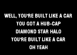 WELL, YOU'RE BUILT LIKE A CAR
YOU GOT A HUB-CAP
DIAMOND STAR HALO

YOU'RE BUILT LIKE A CAR
OH YEAH