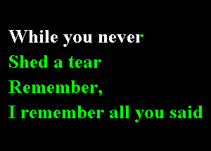 W hile you never
Shed a tear
Remember,

I remember all you said