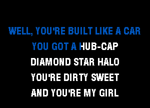 WELL, YOU'RE BUILT LIKE A CAR
YOU GOT A HUB-CAP
DIAMOND STAR HALO
YOU'RE DIRTY SWEET
AND YOU'RE MY GIRL