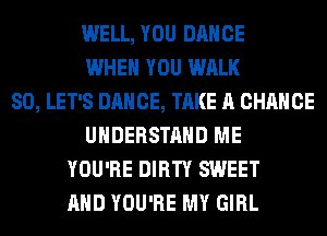 WELL, YOU DANCE
WHEN YOU WALK
SO, LET'S DANCE, TAKE A CHANCE
UNDERSTAND ME
YOU'RE DIRTY SWEET
AND YOU'RE MY GIRL