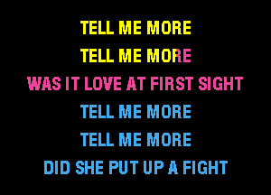 TELL ME MORE
TELL ME MORE
WAS IT LOVE AT FIRST SIGHT
TELL ME MORE
TELL ME MORE
DID SHE PUT UP A FIGHT