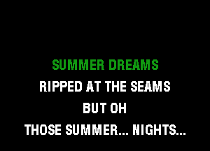 SUMMER DREAMS
RIPPED AT THE SEAMS
BUT 0H
THOSE SUMMER... NIGHTS...