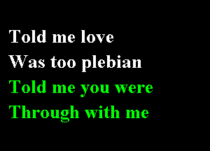 Told me love
Was too plebian

Told me you were

Through with me