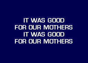 IT WAS GOOD
FOR OUR MOTHERS
IT WAS GOOD
FOR OUR MOTHERS

g