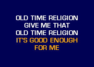 OLD TIME RELIGION
GIVE ME THAT
OLD TIME RELIGION
IT'S GOOD ENOUGH
FOR ME

g