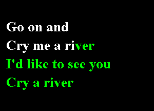 G0 on and
Cry me a river

I'd like to see you

Cry a river