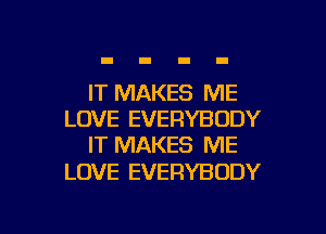 IT MAKES ME
LOVE EVERYBODY
IT MAKES ME

LOVE EVERYBODY

g