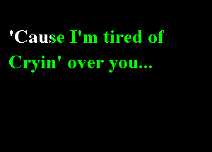 'Cause I'm tired of

Cryin' over you...