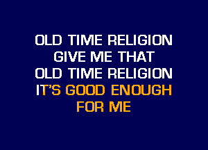 OLD TIME RELIGION
GIVE ME THAT
OLD TIME RELIGION
IT'S GOOD ENOUGH
FOR ME

g