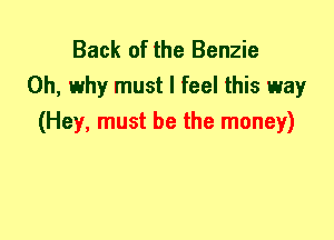 Back of the Benzie
0h, why must I feel this way
(Hey, must be the money)