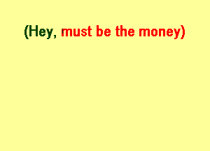 (Hey, must be the money)