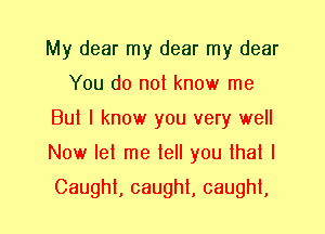 My dear my dear my dear
You do not know me
But I know you very well
Now let me tell you that I

Caught, caught, caught,