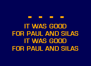 IT WAS GOOD
FOR PAUL AND SILAS
IT WAS GOOD

FOR PAUL AND SILAS