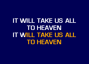 IT WILL TAKE US ALL
TO HEAVEN

IT WILL TAKE US ALL
TO HEAVEN