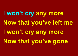 I won't cry any more
Now that you've left me

I won't cry any more
Now that you've gone