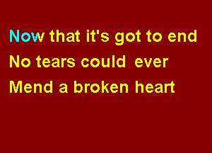 Now that it's got to end
No tears could ever

Mend a broken heart