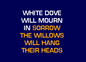 WHITE DOVE
VUILL MDURN
IN BORROW

THE UVILLOWS
UVILL HANG
THEIR HEADS