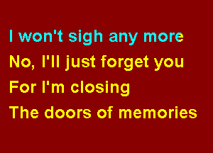 I won't sigh any more
No, I'll just forget you

For I'm closing
The doors of memories