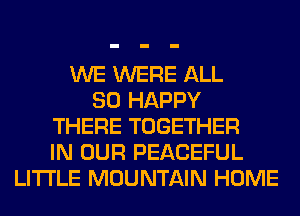 WE WERE ALL
SO HAPPY
THERE TOGETHER
IN OUR PEACEFUL
LITI'LE MOUNTAIN HOME