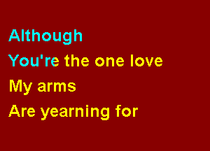 Although
You're the one love

My arms
Are yearning for