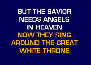 BUT THE SAVIOR
NEEDS ANGELS
IN HEAVEN
NOW THEY SING
AROUND THE GREAT
WHITE THRONE