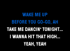 WAKE ME UP
BEFORE YOU GO-GO, AH
TAKE ME DANCIH' TONIGHT...
I WANNA HIT THAT HIGH...
YEAH, YEAH