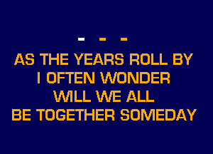 AS THE YEARS ROLL BY
I OFTEN WONDER
WILL WE ALL
BE TOGETHER SOMEDAY