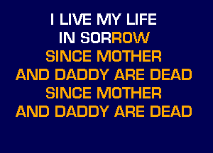 I LIVE MY LIFE
IN BORROW
SINCE MOTHER
AND DADDY ARE DEAD
SINCE MOTHER
AND DADDY ARE DEAD