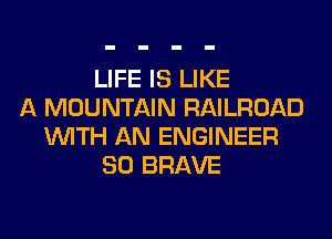 LIFE IS LIKE
A MOUNTAIN RAILROAD
WITH AN ENGINEER
SO BRAVE