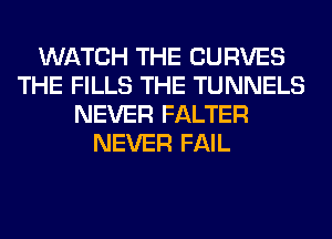 WATCH THE CURVES
THE FILLS THE TUNNELS
NEVER FALTER
NEVER FAIL