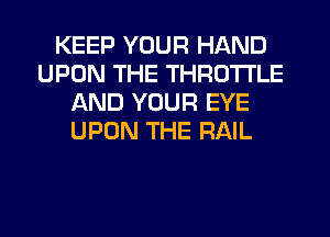 KEEP YOUR HAND
UPON THE THROTTLE
AND YOUR EYE
UPON THE RAIL