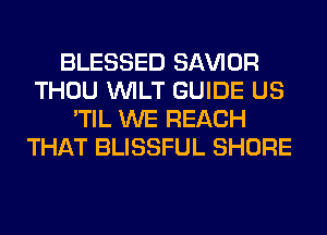 BLESSED SAWOR
THOU VVILT GUIDE US
'TIL WE REACH
THAT BLISSFUL SHORE