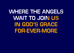 WHERE THE ANGELS
WAIT TO JOIN US
IN GOD'S GRACE
FOR-EVER-MORE