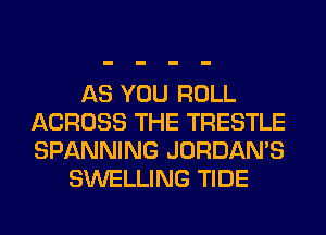 AS YOU ROLL
ACROSS THE TRESTLE
SPANNING JORDAMS

SWELLING TIDE