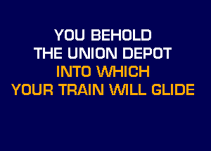 YOU BEHOLD
THE UNION DEPOT
INTO WHICH
YOUR TRAIN WILL GLIDE