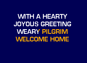 UVITH A HEARTY
JOYOUS GREETING
WEARY PILGRIM
WELCOME HOME

g